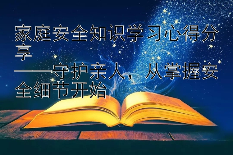 家庭安全知识学习心得分享  ——守护亲人，从掌握安全细节开始