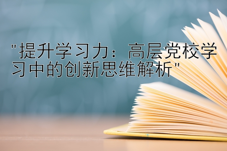 提升学习力：高层党校学习中的创新思维解析