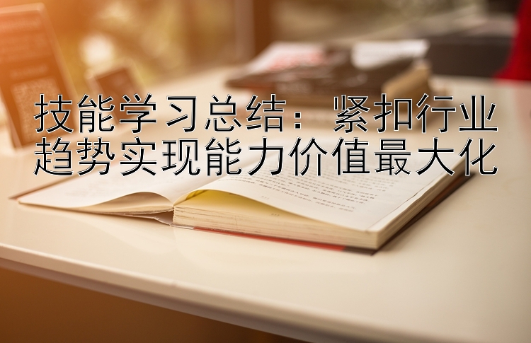 技能学习总结：紧扣行业趋势实现能力价值最大化