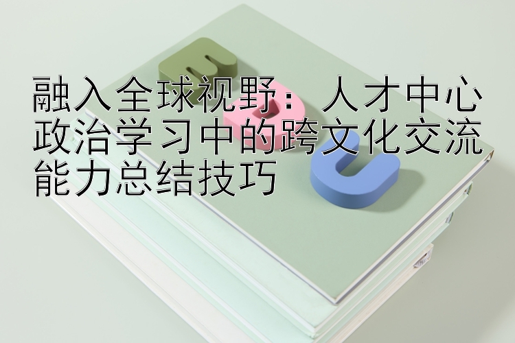 融入全球视野：人才中心政治学习中的跨文化交流能力总结技巧