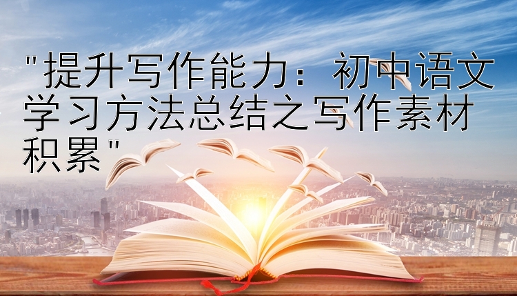 提升写作能力：初中语文学习方法总结之写作素材积累