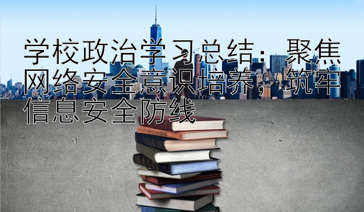 学校政治学习总结：聚焦网络安全意识培养，筑牢信息安全防线