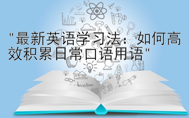 最新英语学习法：如何高效积累日常口语用语