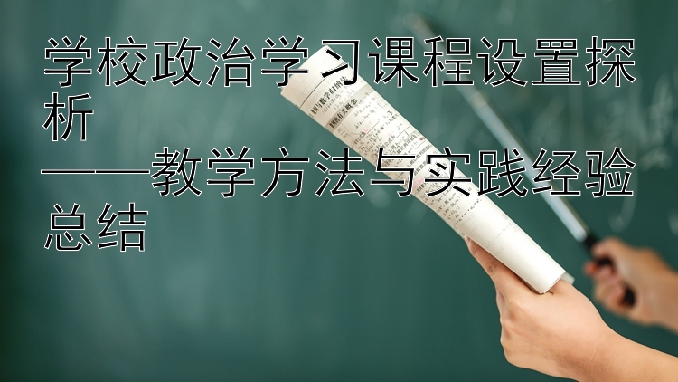 学校政治学习课程设置探析  ——教学方法与实践经验总结