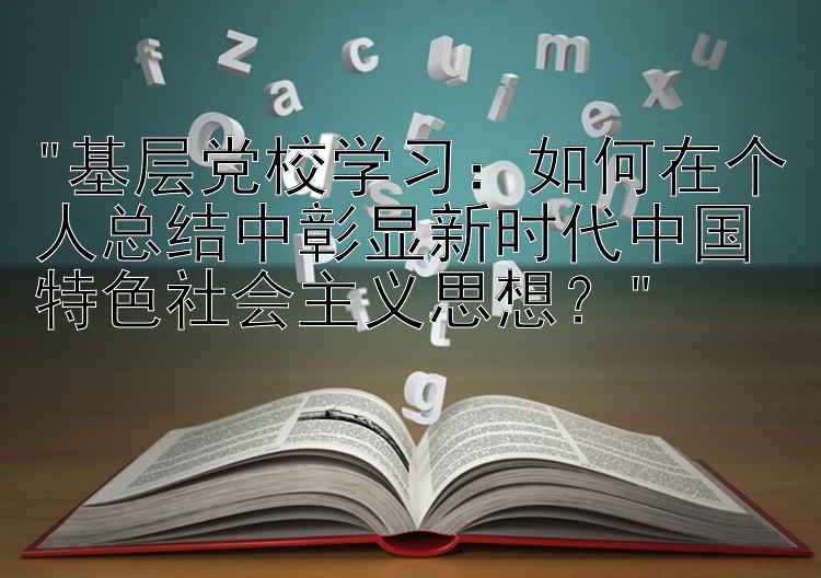 基层党校学习：如何在个人总结中彰显新时代中国特色社会主义思想？