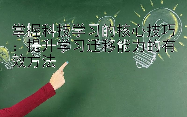 掌握科技学习的核心技巧：提升学习迁移能力的有效方法