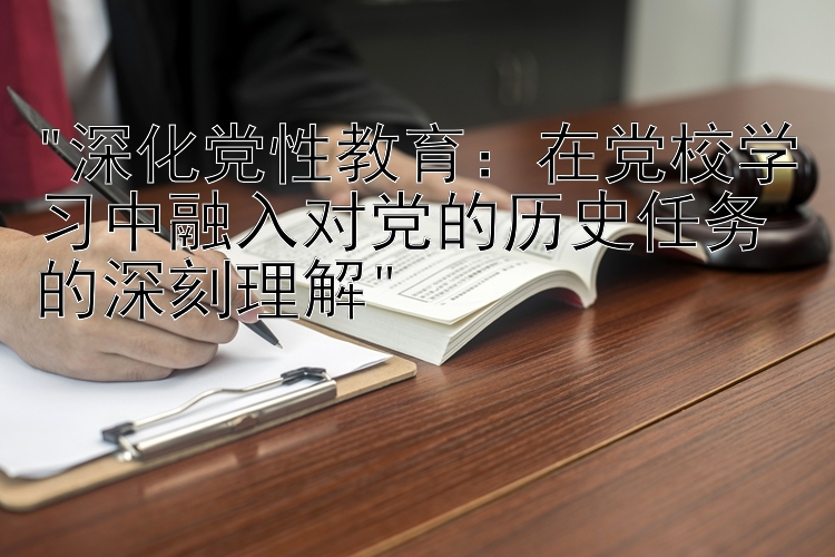 深化党性教育：在党校学习中融入对党的历史任务的深刻理解