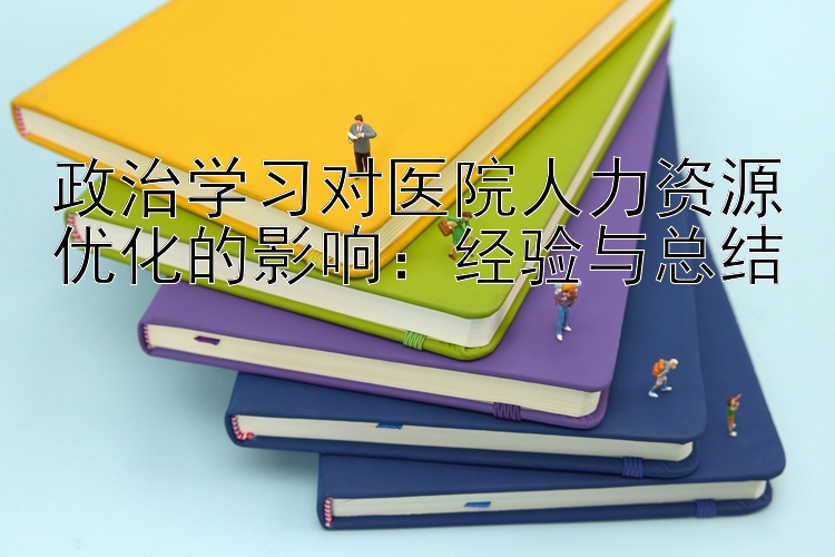 政治学习对医院人力资源优化的影响：经验与总结