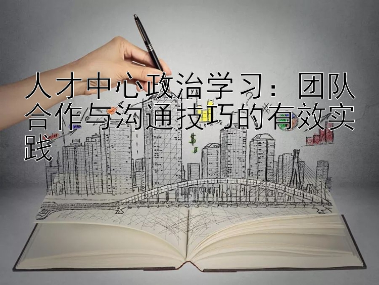 人才中心政治学习：团队合作与沟通技巧的有效实践