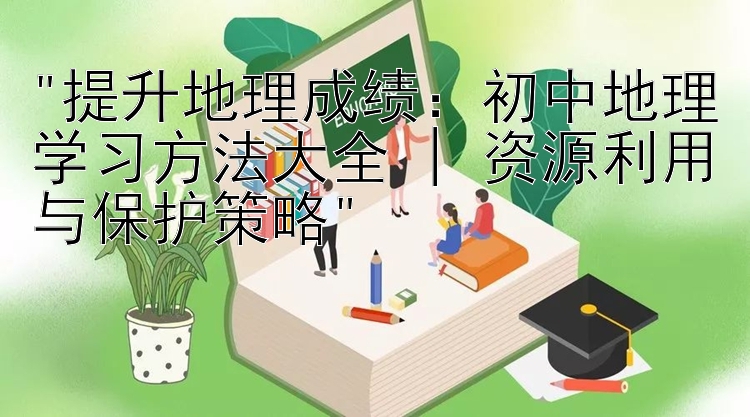 提升地理成绩：初中地理学习方法大全 | 资源利用与保护策略