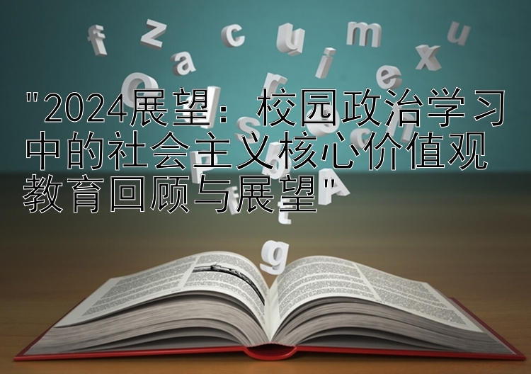 2024展望：校园政治学习中的社会主义核心价值观教育回顾与展望