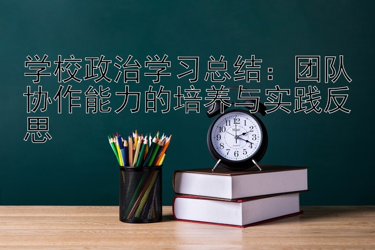 学校政治学习总结：团队协作能力的培养与实践反思