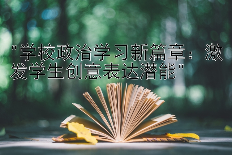 学校政治学习新篇章：激发学生创意表达潜能