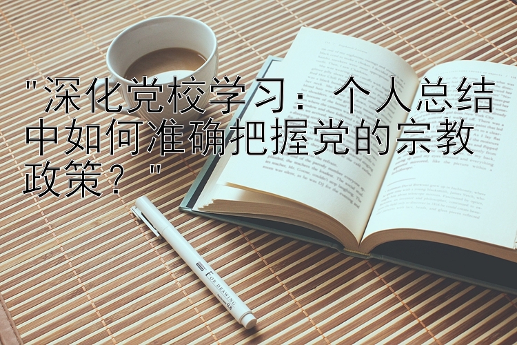 深化党校学习：个人总结中如何准确把握党的宗教政策？