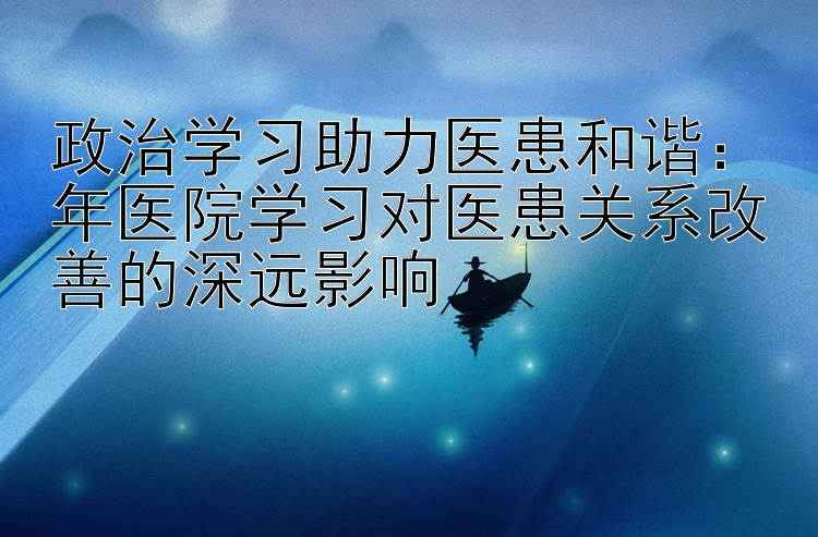 政治学习助力医患和谐：年医院学习对医患关系改善的深远影响