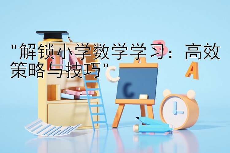 解锁小学数学学习：高效策略与技巧