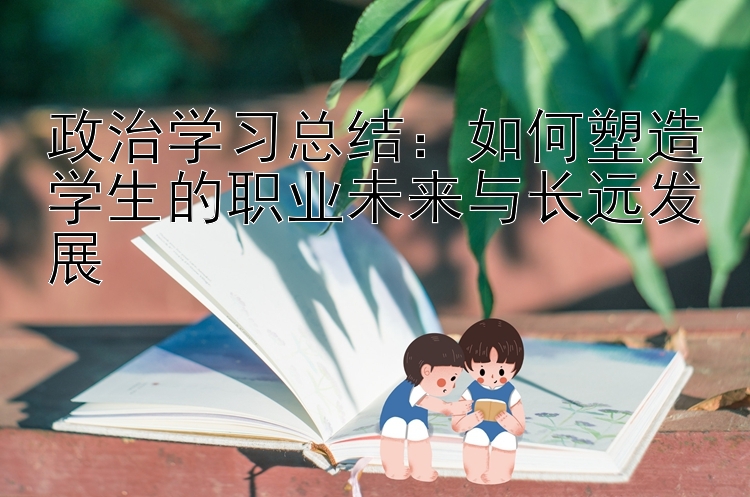 政治学习总结：如何塑造学生的职业未来与长远发展