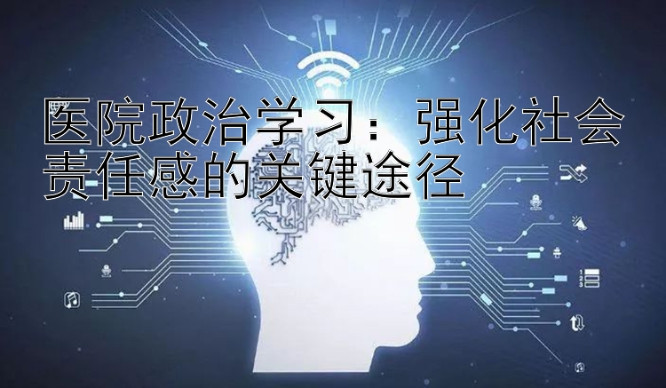 医院政治学习：强化社会责任感的关键途径