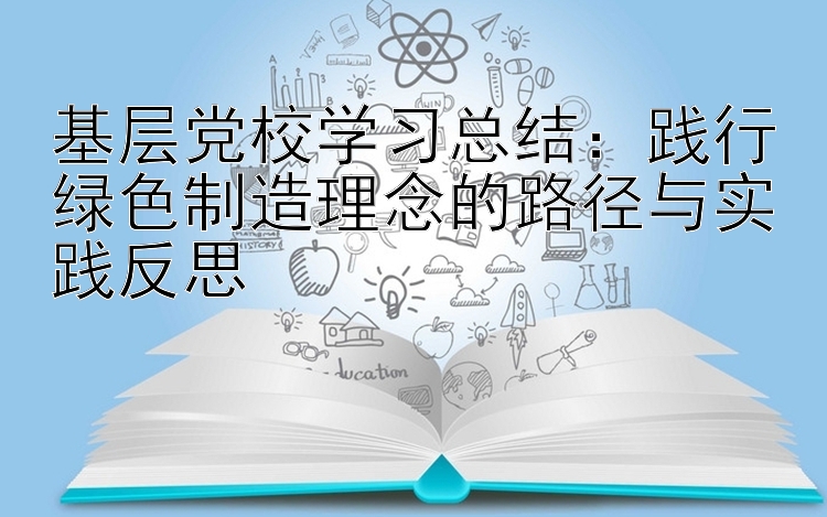 基层党校学习总结：践行绿色制造理念的路径与实践反思