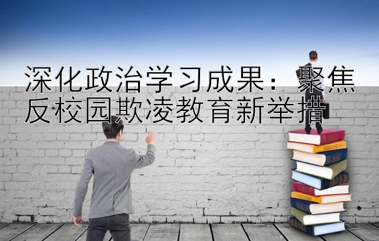 深化政治学习成果：聚焦反校园欺凌教育新举措