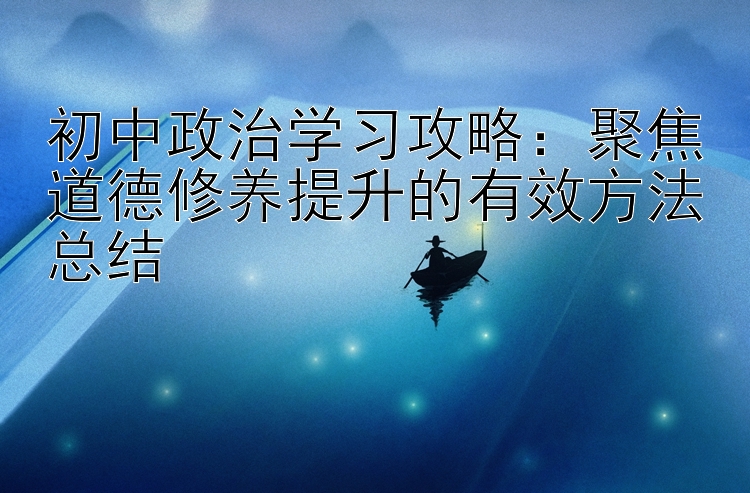 初中政治学习攻略：聚焦道德修养提升的有效方法总结