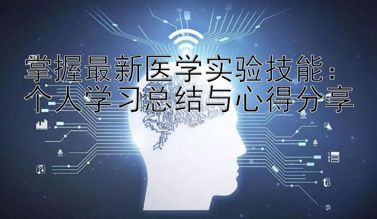 掌握最新医学实验技能：个人学习总结与心得分享