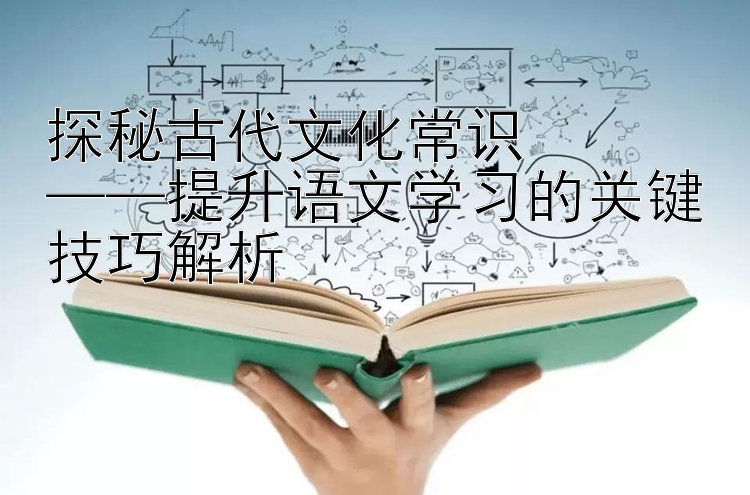 探秘古代文化常识  ——提升语文学习的关键技巧解析