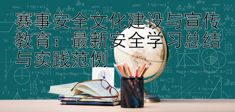 赛事安全文化建设与宣传教育：最新安全学习总结与实践范例