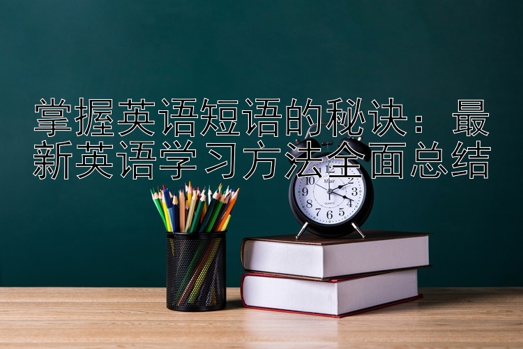 掌握英语短语的秘诀：最新英语学习方法全面总结