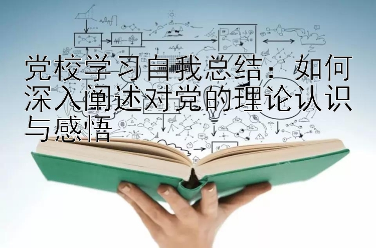 党校学习自我总结：如何深入阐述对党的理论认识与感悟