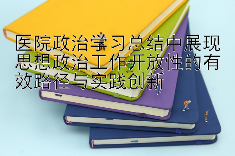 医院政治学习总结中展现思想政治工作开放性的有效路径与实践创新