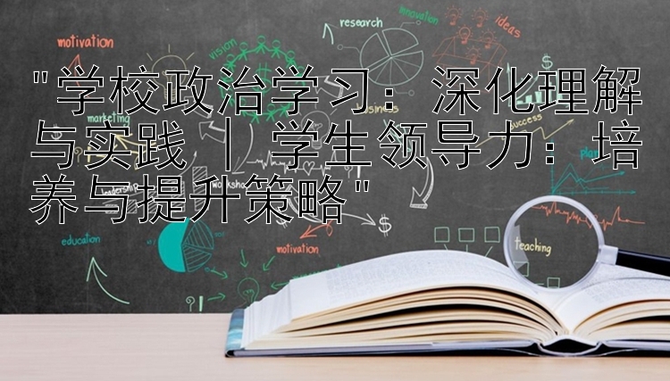 学校政治学习：深化理解与实践 | 学生领导力：培养与提升策略