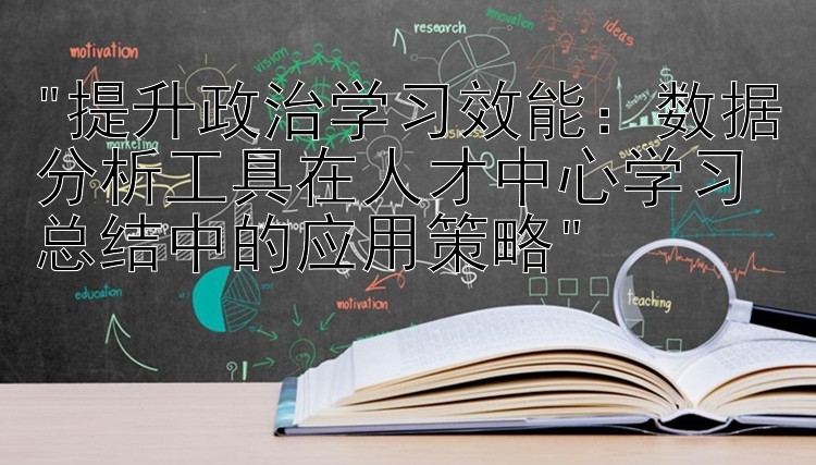 提升政治学习效能：数据分析工具在人才中心学习总结中的应用策略