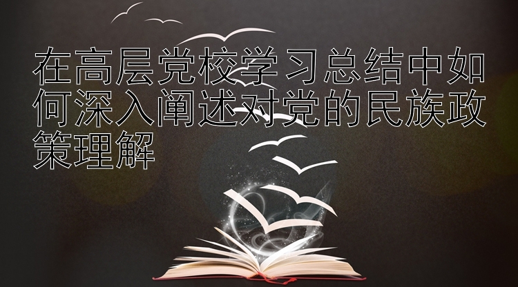 在高层党校学习总结中如何深入阐述对党的民族政策理解