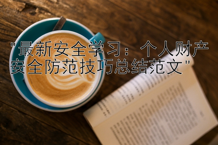 最新安全学习：个人财产安全防范技巧总结范文