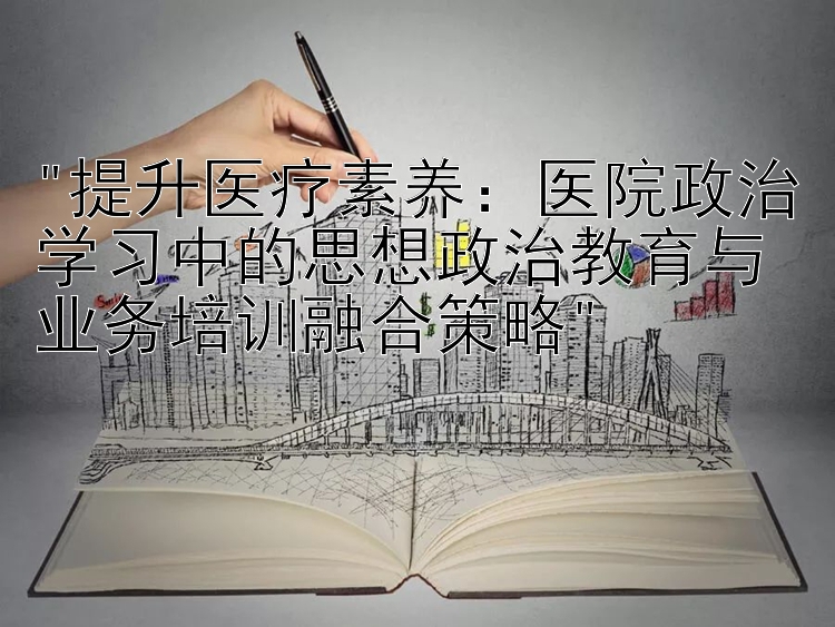 提升医疗素养：医院政治学习中的思想政治教育与业务培训融合策略