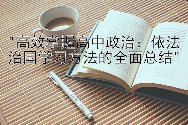 高效掌握高中政治：依法治国学习方法的全面总结