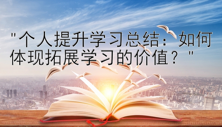 个人提升学习总结：如何体现拓展学习的价值？