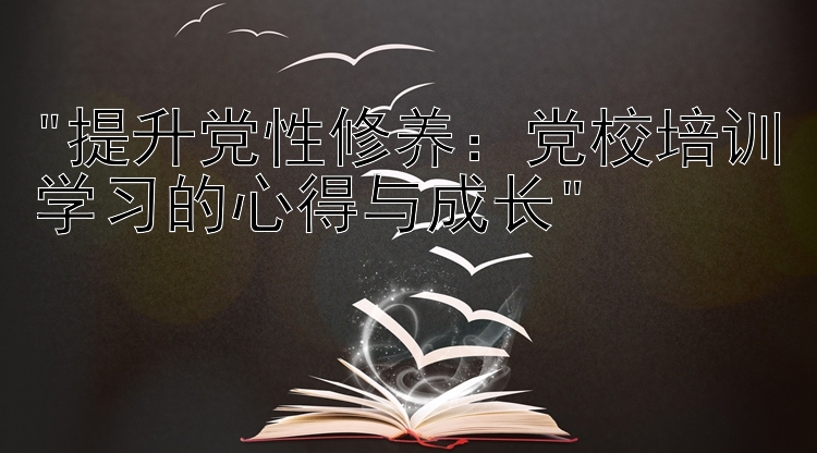 提升党性修养：党校培训学习的心得与成长