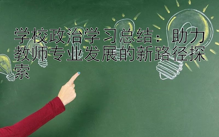 学校政治学习总结：助力教师专业发展的新路径探索