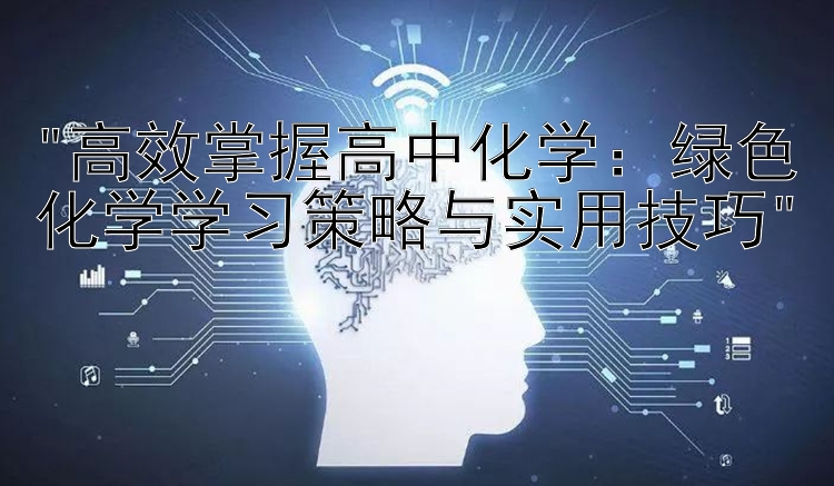 高效掌握高中化学：绿色化学学习策略与实用技巧