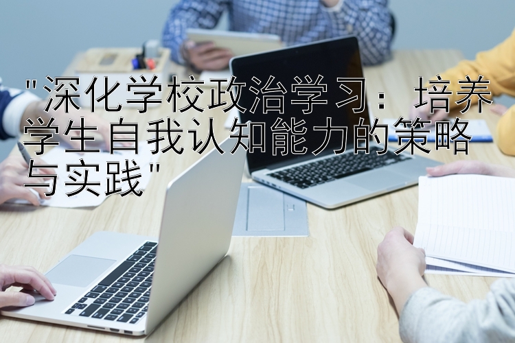 深化学校政治学习：培养学生自我认知能力的策略与实践