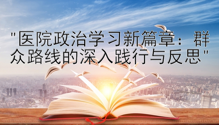 医院政治学习新篇章：群众路线的深入践行与反思