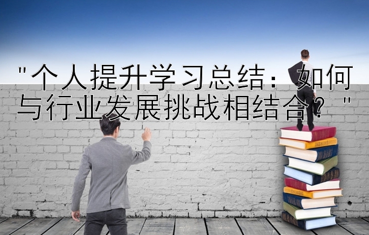 个人提升学习总结：如何与行业发展挑战相结合？