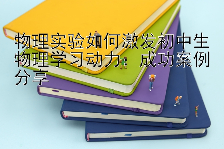 物理实验如何激发初中生物理学习动力：成功案例分享