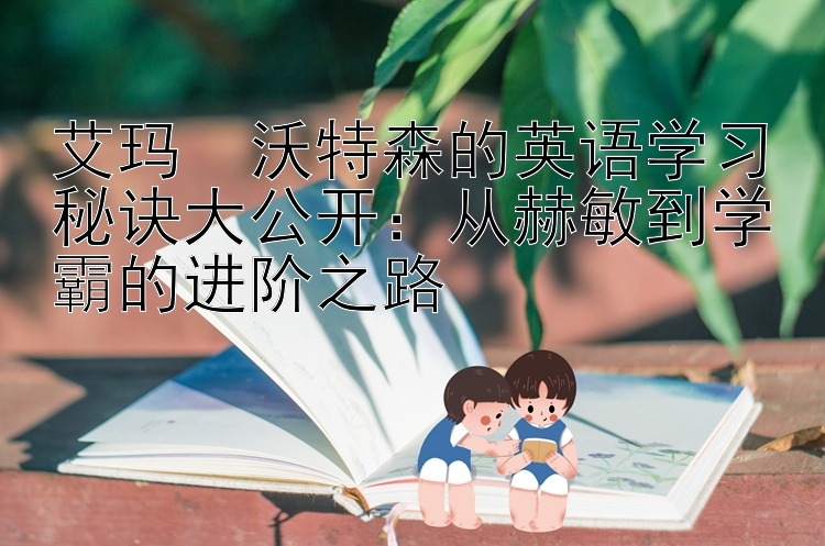 艾玛・沃特森的英语学习秘诀大公开：从赫敏到学霸的进阶之路