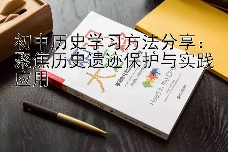 初中历史学习方法分享：聚焦历史遗迹保护与实践应用