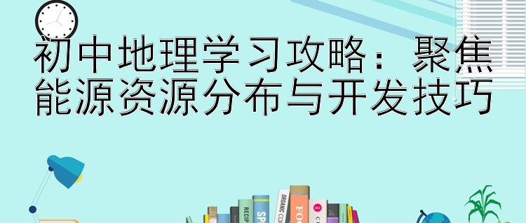 初中地理学习攻略：聚焦能源资源分布与开发技巧