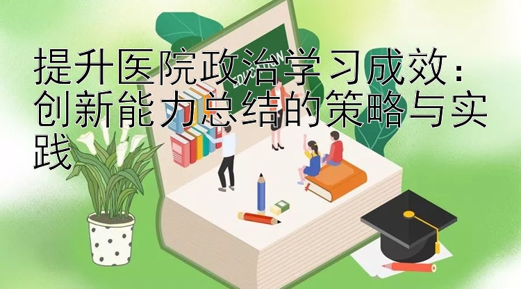 提升医院政治学习成效：创新能力总结的策略与实践