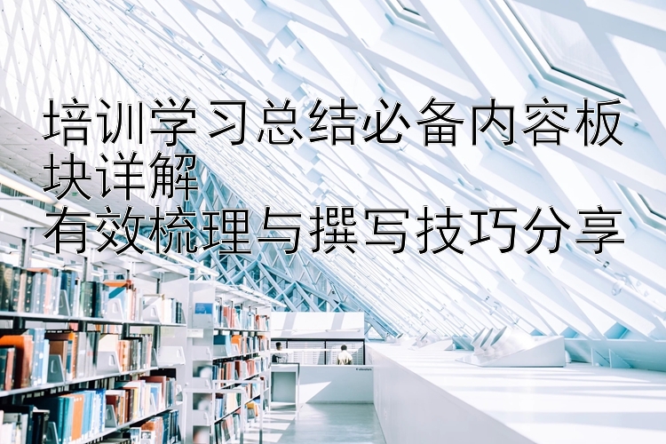 培训学习总结必备内容板块详解  有效梳理与撰写技巧分享